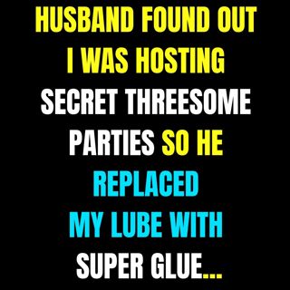 Husband Found Out I Was Hosting Secret Treesome Parties—So He Replaced My Lube With Super Glue...