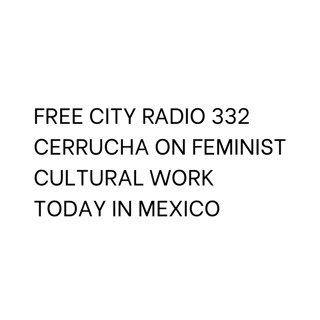 332, CERRUCHA on Feminist cultural work today in Mexico