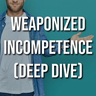Weaponized Incompetence (Deep Dive)