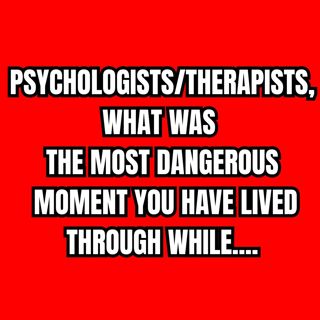 Psychologists/therapists, what was the most dangerous moment you have lived through while....