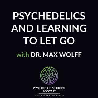 Psychedelics and Learning to Let Go with Dr. Max Wolff