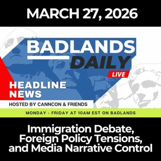 Badlands Daily: 3/27/26 - Immigration Debate, Foreign Policy Tensions, and Media Narrative Control