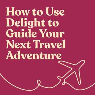 How to Use Delight to Guide Your Next Travel Adventure