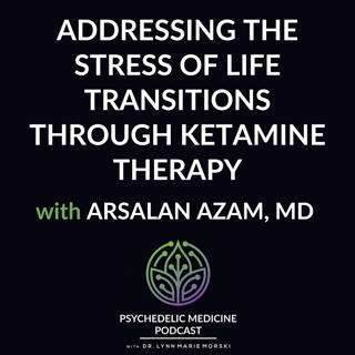 Addressing the Stress of Life Transitions through Ketamine Therapy with Arsalan Azam, MD