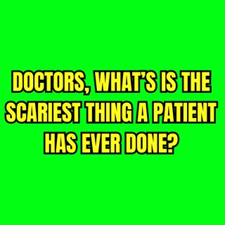 Doctors, what’s is the scariest thing a patient has ever done?