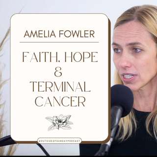 Episode 84: Faith, Hope, & Terminal Cancer - Amelia Fowler