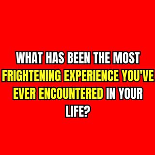What Has Been The Most Frightening Experience You've Ever Encountered In Your Life?