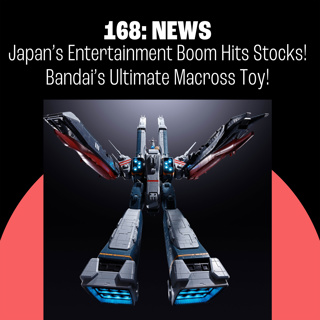 168: Japan’s Entertainment Boom Hits the Stock Market! Bandai’s Ultimate Macross Toy!