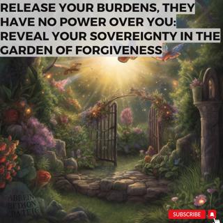 Release Your Burdens, They Have No Power Over You. Reveal Your Sovereignty in the Garden of Forgiveness