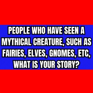 People who have seen a Mythical Creature, such as Fairies, Elves, Gnomes, ETC, What is your story?