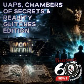 UAPs, Chambers of Secrets & Reality Glitches — The Paranormal 60 News
