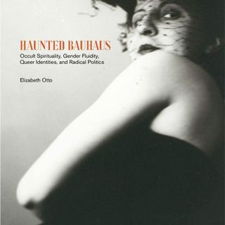 Haunted Bauhaus: Occult Spirituality, Gender Fluidity, Queer Identities, and Radical Politics