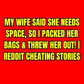 My Wife Said She Needs Space, So I Packed Her Bags & Threw Her Out! | Reddit Cheating Stories