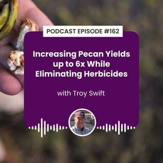 Episode 162: Increasing Pecan Yields up to 6x While Eliminating Herbicides with Troy Swift