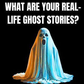What are your Real-Life Ghost Stories?