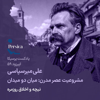 پرسیکا - اپیزود پنجاه و نهم، علی میرسپاسی، مشروعیت عصر مدرن؛ میان دو میدان (نیچه و اخلاق روزمره)