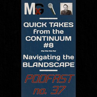 PODFAST #37 - Quick Takes from the Continuum #8 – Navigating the BLANDSCAPE | MxG BONUS EPISODE