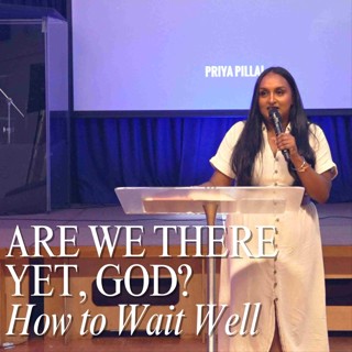 Are We There Yet, God? - How to Wait Well // Priya Pillai