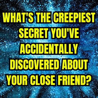 What's The Creepiest Secret You've Accidentally Discovered About Your Close Friend?