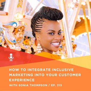313 | How To Integrate Inclusive Marketing Into Your Customer Experience With Sonia Thompson