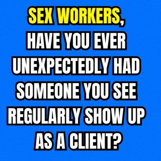 Sex Workers, Have You Ever Unexpectedly Had Someone You See Regularly Show Up As A Client?