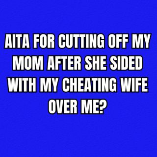 AITA for cutting off my mom after she sided with my cheating wife over me?