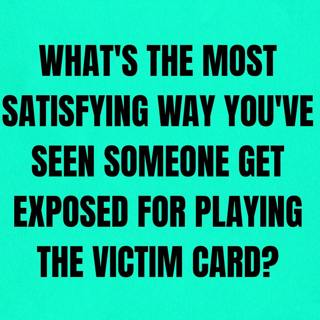 What's The Most Satisfying Way You've Seen Someone Get Exposed For Playing The Victim Card?