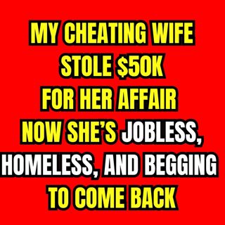 My Cheating Wife Stole $50K For Her Affair — Now She’s Jobless, Homeless, And Begging To Come Back.