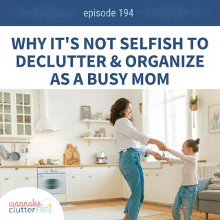 Ep 194: Why It's Not Selfish to Declutter and Organize as a Busy Mom