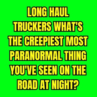 Long Haul Truckers: What's the Creepiest Most Paranormal thing you've seen on the road at night?