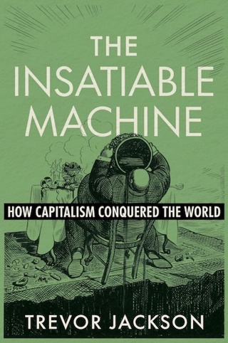 Authors Meet Critics: Trevor Jackson, "The Insatiable Machine: How Capitalism Conquered the World"