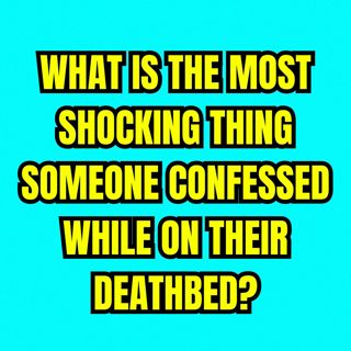 What is the most shocking thing someone confessed while on their deathbed?