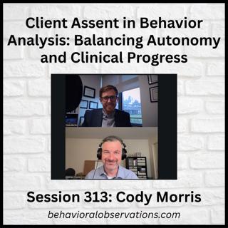 Client Assent in Behavior Analysis: Balancing Autonomy & Clinical Progress, Session 313 with Cody Morris