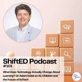 ShiftED Podcast #101 • What Does Technology Actually Change About Learning? Dr. Adam Dubé on AI, Children and the Future of EdTech
