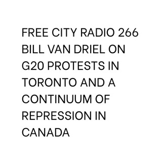 266, Bill Van Driel on G20 protests in Toronto and a continuum of repression in Canada