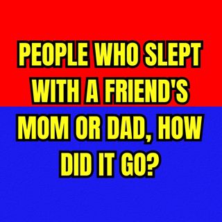 People Who Slept With A Friend's Mom or Dad, How Did It Go?