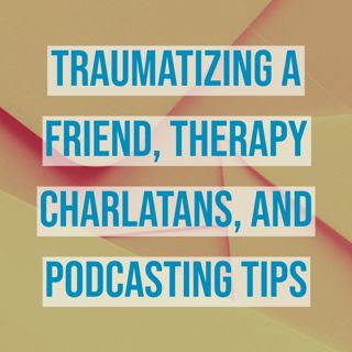 Traumatizing a Friend, Therapy Charlatans, and Podcasting Tips