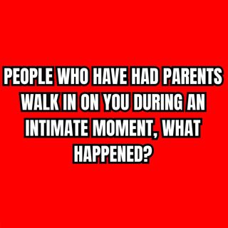 People Who Have Had Parents Walk In On You During An Intimate Moment, What Happened?