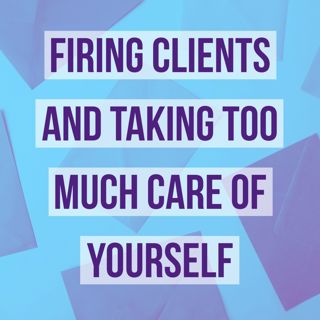 Firing Clients and Taking Too Much Care of Yourself