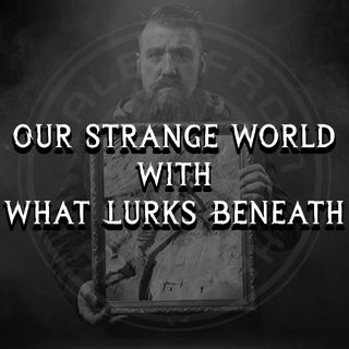 Our Strange World With What Lurks Beneath