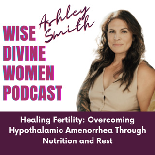 Wise Divine Women presents Ashley Smith of HA Society Healing Fertility: Overcoming Hypothalamic Amenorrhea Through Nutrition and Rest
