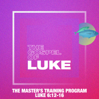 Luke: The Master's Training Program - Luke 6:12-16