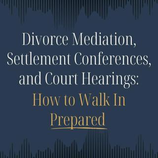 196. Divorce Mediation, Settlement Conferences, and Court Hearings: How to Walk In Prepared