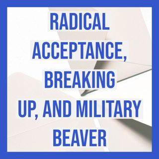Radical Acceptance, Breaking Up, and Military Beaver