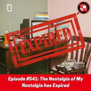 #541: The Nostalgia of My Nostalgia has Expired
