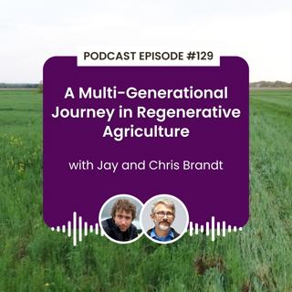 Episode 129: A Multi-Generational Journey in Regenerative Agriculture with Jay and Chris Brandt