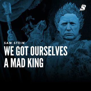 Sam Stein: We Got Ourselves a Mad King