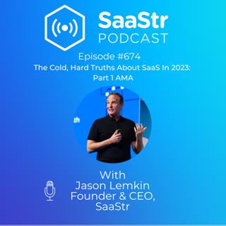 SaaStr 674: The Cold, Hard Truths About SaaS In 2023: Part 1 AMA with SaaStr CEO and Founder, Jason Lemkin