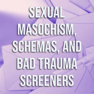 Sexual Masochism, Schemas, and Bad Trauma Screeners