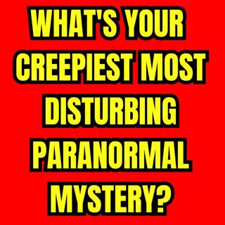 What's your Creepiest Most Disturbing Paranormal Mystery?